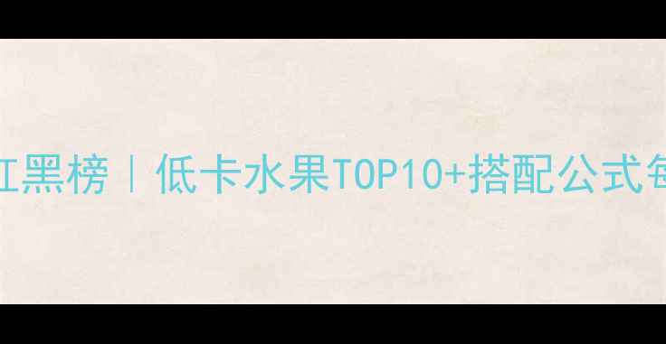 图片 🔥减肥期水果红黑榜｜低卡水果TOP10+搭配公式每天吃出小蛮腰