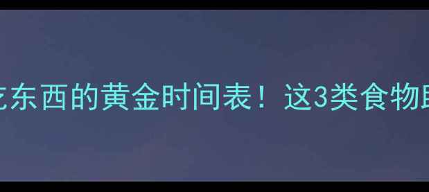 图片 🔥减肥期睡前吃东西的黄金时间表！这3类食物助你瘦到尖叫🔥