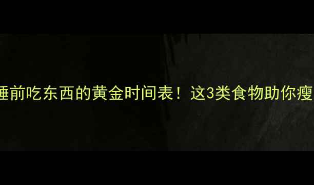 图片 🔥减肥期睡前吃东西的黄金时间表！这3类食物助你瘦到尖叫🔥2