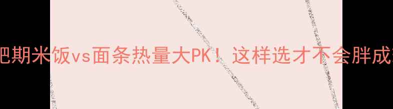 图片 🔥减肥期米饭vs面条热量大PK！这样选才不会胖成球✨1