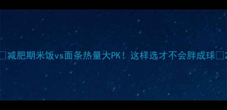 图片 🔥减肥期米饭vs面条热量大PK！这样选才不会胖成球✨2