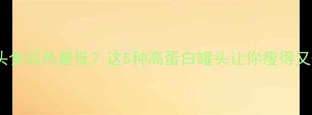 图片 🔥减肥期罐头食品热量低？这5种高蛋白罐头让你瘦得又快又健康！2