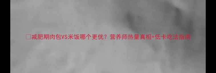 图片 🔥减肥期肉包VS米饭哪个更优？营养师热量真相+低卡吃法指南