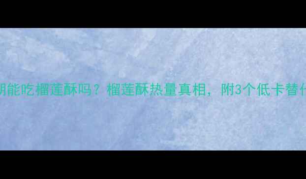 图片 🔥减肥期能吃榴莲酥吗？榴莲酥热量真相，附3个低卡替代方案！