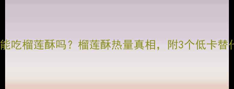 图片 🔥减肥期能吃榴莲酥吗？榴莲酥热量真相，附3个低卡替代方案！2