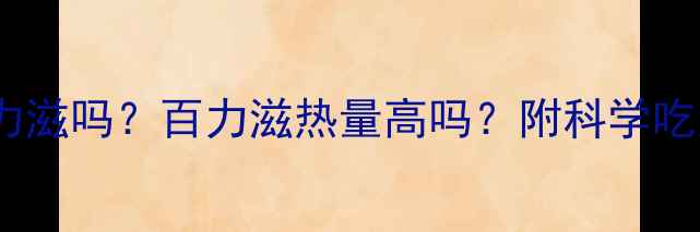 图片 🔥减肥期还能吃百力滋吗？百力滋热量高吗？附科学吃法+替代零食清单🔥