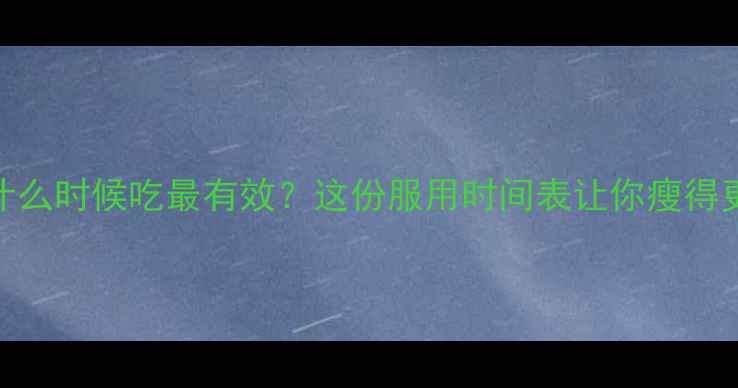 图片 🔥减肥药什么时候吃最有效？这份服用时间表让你瘦得更快！🔥💊