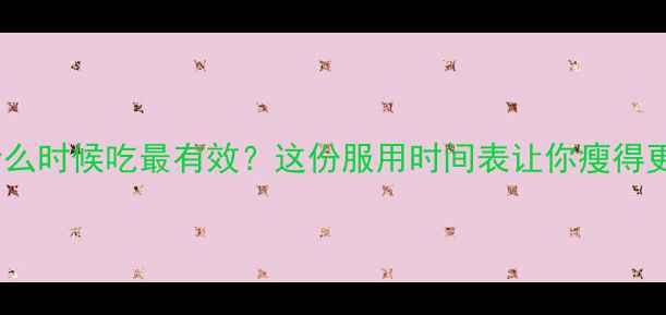 图片 🔥减肥药什么时候吃最有效？这份服用时间表让你瘦得更快！🔥💊2