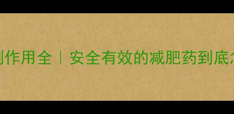 图片 🔥减肥药副作用全｜安全有效的减肥药到底怎么选？💊