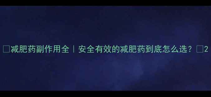 图片 🔥减肥药副作用全｜安全有效的减肥药到底怎么选？💊2