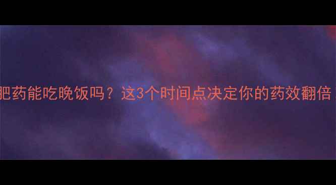 图片 🔥减肥药能吃晚饭吗？这3个时间点决定你的药效翻倍！✅1