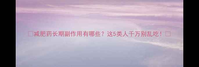 图片 🔥减肥药长期副作用有哪些？这5类人千万别乱吃！🔥