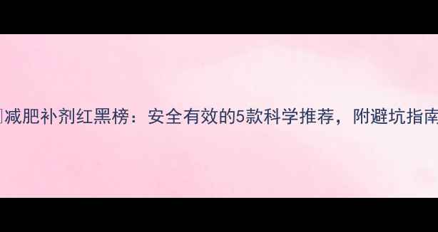 图片 🔥减肥补剂红黑榜：安全有效的5款科学推荐，附避坑指南2