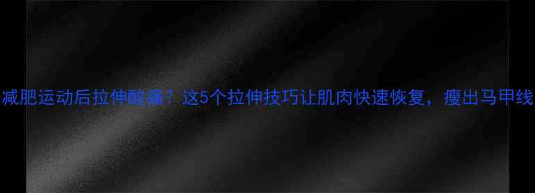 图片 🔥减肥运动后拉伸酸痛？这5个拉伸技巧让肌肉快速恢复，瘦出马甲线！