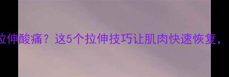 图片 🔥减肥运动后拉伸酸痛？这5个拉伸技巧让肌肉快速恢复，瘦出马甲线！2