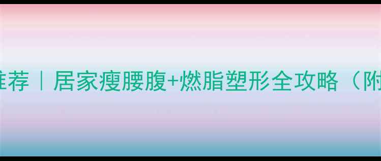 图片 🔥减肥运动推荐｜居家瘦腰腹+燃脂塑形全攻略（附动作图解）1
