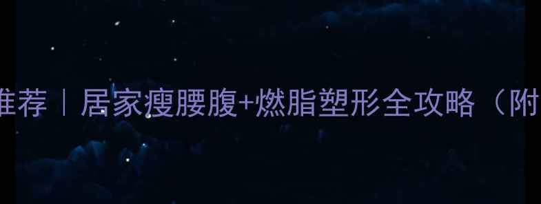 图片 🔥减肥运动推荐｜居家瘦腰腹+燃脂塑形全攻略（附动作图解）2