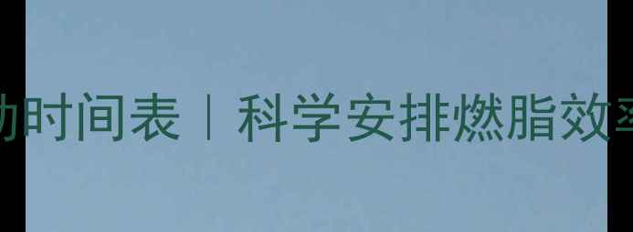 图片 🔥减肥运动时间表｜科学安排燃脂效率翻倍！⏰
