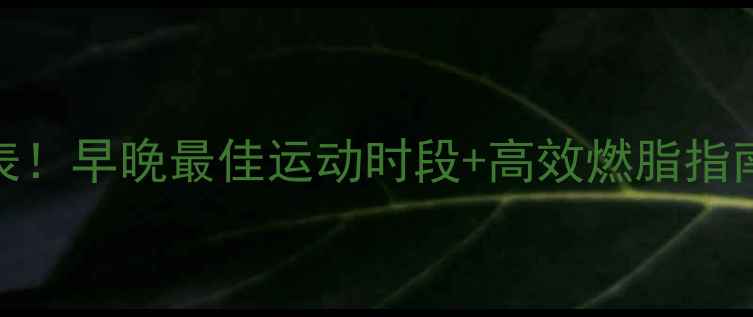 图片 🔥减肥黄金时间表！早晚最佳运动时段+高效燃脂指南（附具体方案）