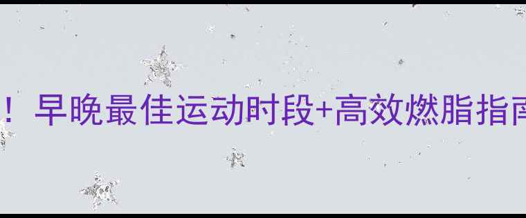 图片 🔥减肥黄金时间表！早晚最佳运动时段+高效燃脂指南（附具体方案）1