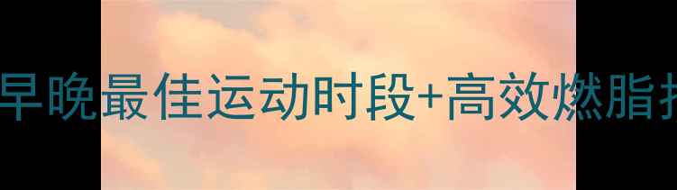 图片 🔥减肥黄金时间表！早晚最佳运动时段+高效燃脂指南（附具体方案）2