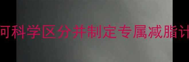 图片 🔥减脂VS减重｜如何科学区分并制定专属减脂计划（附避坑指南）