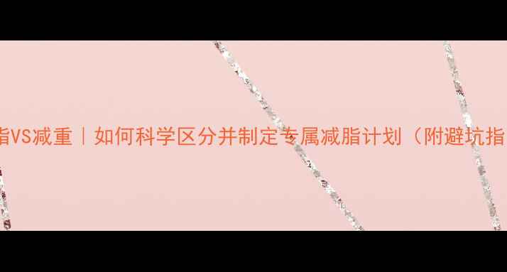 图片 🔥减脂VS减重｜如何科学区分并制定专属减脂计划（附避坑指南）1