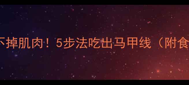 图片 🔥减脂不掉肌肉！5步法吃出马甲线（附食谱）🔥1