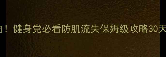 图片 🔥减脂不流失肌肉！健身党必看防肌流失保姆级攻略30天瘦10斤还紧致💪1
