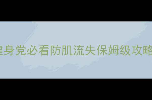 图片 🔥减脂不流失肌肉！健身党必看防肌流失保姆级攻略30天瘦10斤还紧致💪2