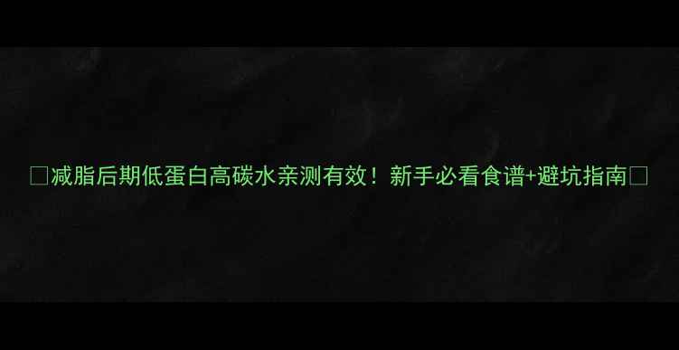 图片 🔥减脂后期低蛋白高碳水亲测有效！新手必看食谱+避坑指南💪