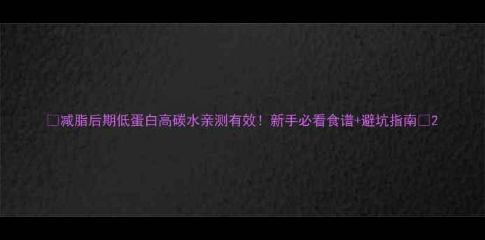 图片 🔥减脂后期低蛋白高碳水亲测有效！新手必看食谱+避坑指南💪2