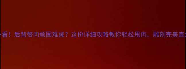 图片 🔥减脂必看！后背赘肉顽固难减？这份详细攻略教你轻松甩肉，雕刻完美直角背！🔥