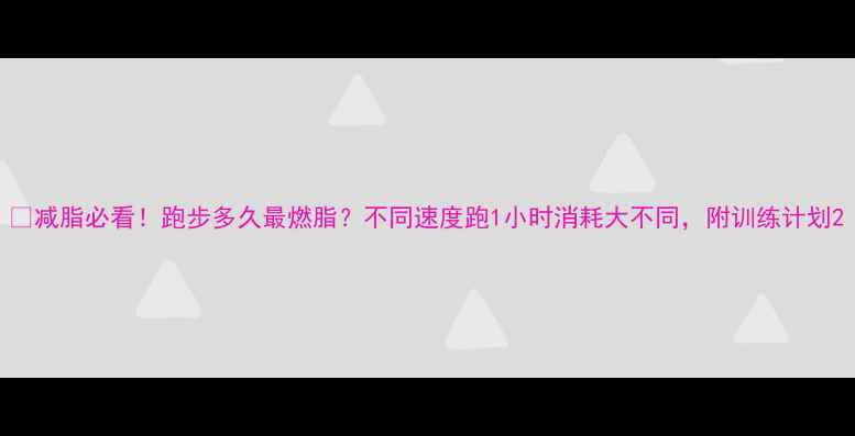 图片 🔥减脂必看！跑步多久最燃脂？不同速度跑1小时消耗大不同，附训练计划2