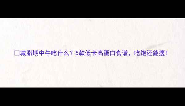 图片 🔥减脂期中午吃什么？5款低卡高蛋白食谱，吃饱还能瘦！
