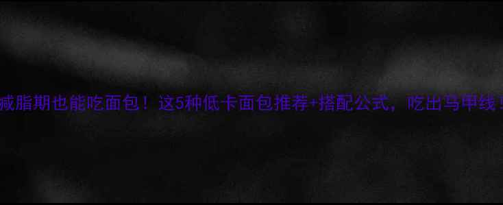 图片 🔥减脂期也能吃面包！这5种低卡面包推荐+搭配公式，吃出马甲线！2