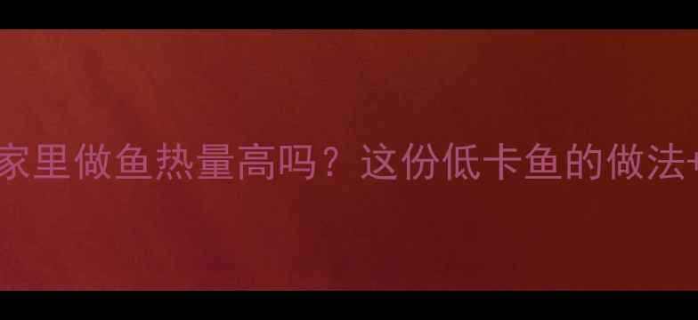 图片 🔥减脂期也能吃！家里做鱼热量高吗？这份低卡鱼的做法+搭配指南请收好✨