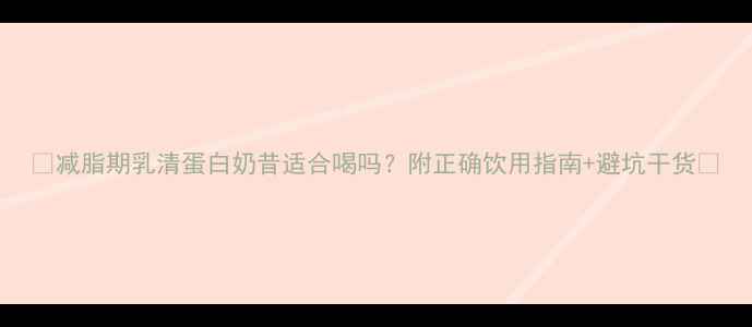 图片 🔥减脂期乳清蛋白奶昔适合喝吗？附正确饮用指南+避坑干货🔥