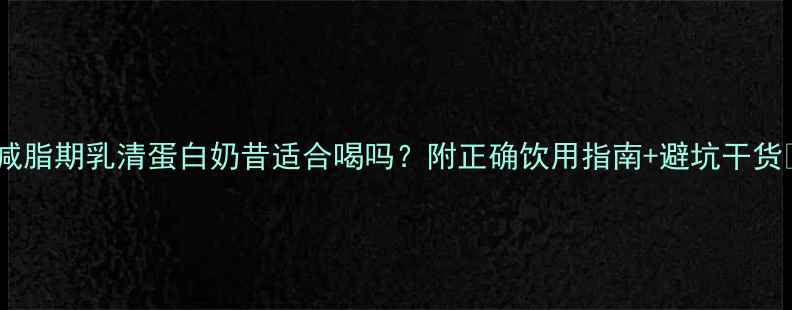 图片 🔥减脂期乳清蛋白奶昔适合喝吗？附正确饮用指南+避坑干货🔥1