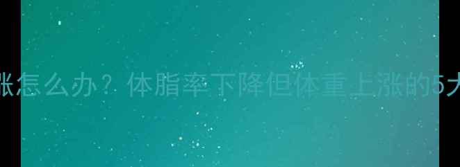 图片 🔥减脂期体重上涨怎么办？体脂率下降但体重上涨的5大原因及应对策略
