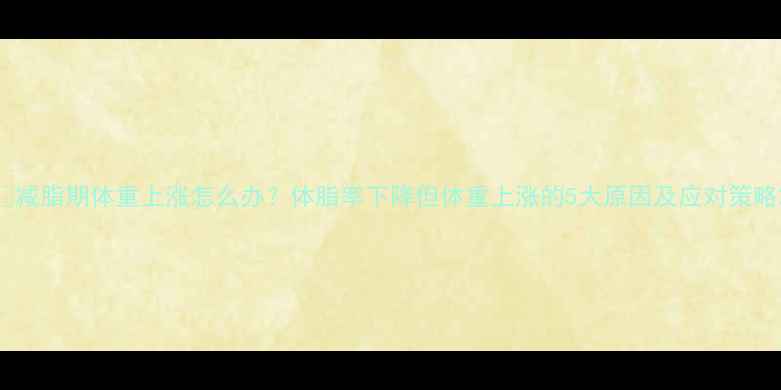 图片 🔥减脂期体重上涨怎么办？体脂率下降但体重上涨的5大原因及应对策略2