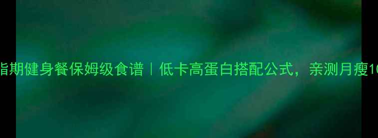 图片 🔥减脂期健身餐保姆级食谱｜低卡高蛋白搭配公式，亲测月瘦10斤！