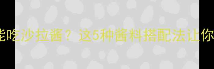 图片 🔥减脂期到底能不能吃沙拉酱？这5种酱料搭配法让你瘦得健康不挨饿！2