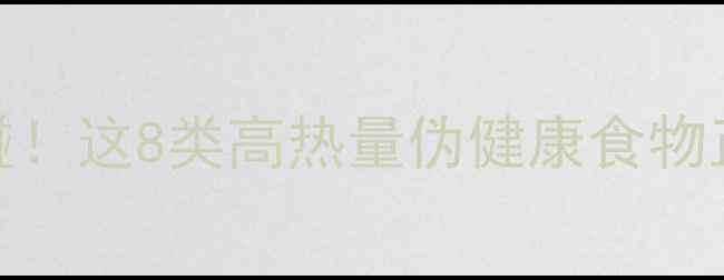 图片 🔥减脂期千万别碰！这8类高热量伪健康食物正在毁掉你的腰围