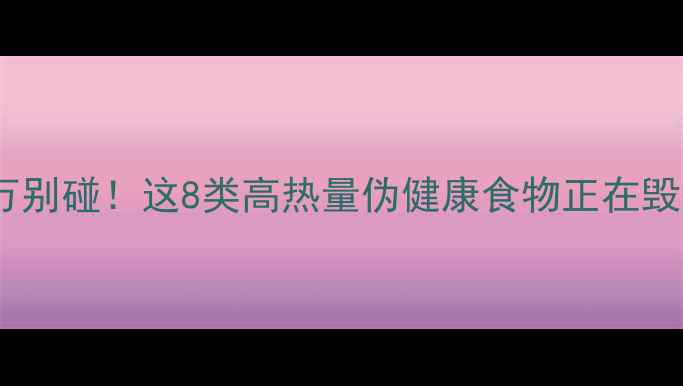 图片 🔥减脂期千万别碰！这8类高热量伪健康食物正在毁掉你的腰围2