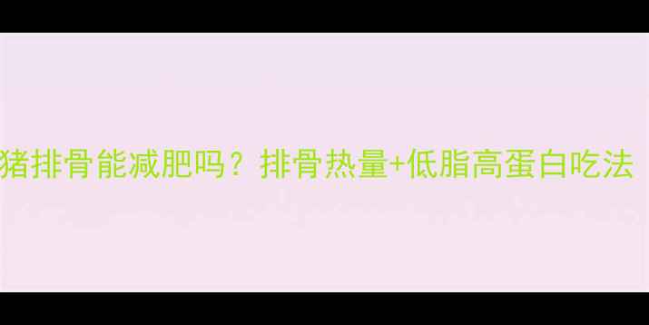 图片 🔥减脂期吃猪排骨能减肥吗？排骨热量+低脂高蛋白吃法（附食谱）2