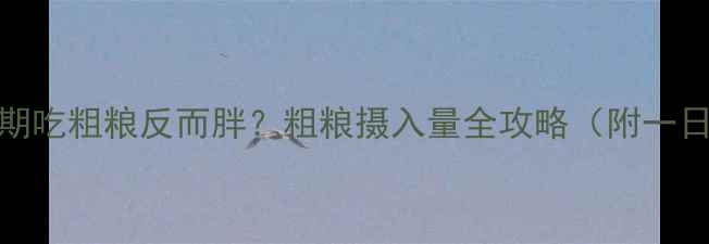 图片 🔥减脂期吃粗粮反而胖？粗粮摄入量全攻略（附一日食谱）