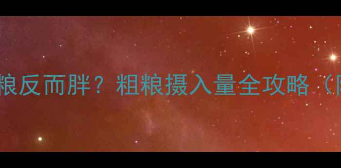 图片 🔥减脂期吃粗粮反而胖？粗粮摄入量全攻略（附一日食谱）2