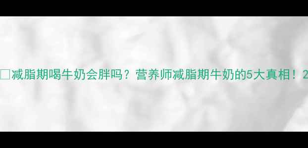 图片 🔥减脂期喝牛奶会胖吗？营养师减脂期牛奶的5大真相！2