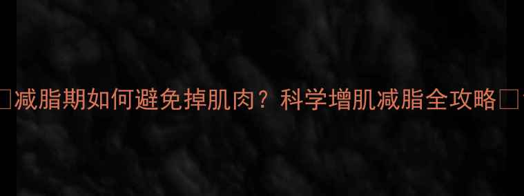 图片 🔥减脂期如何避免掉肌肉？科学增肌减脂全攻略🔥1